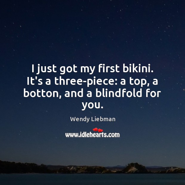 I just got my first bikini. It’s a three-piece: a top, a botton, and a blindfold for you. Wendy Liebman Picture Quote