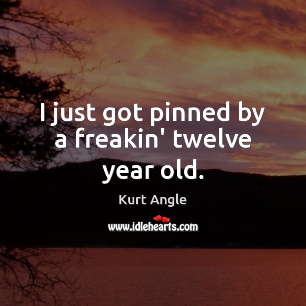 I just got pinned by a freakin’ twelve year old. Kurt Angle Picture Quote