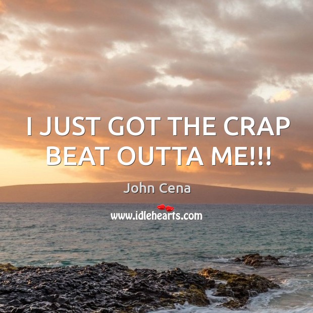 I JUST GOT THE CRAP BEAT OUTTA ME!!! John Cena Picture Quote