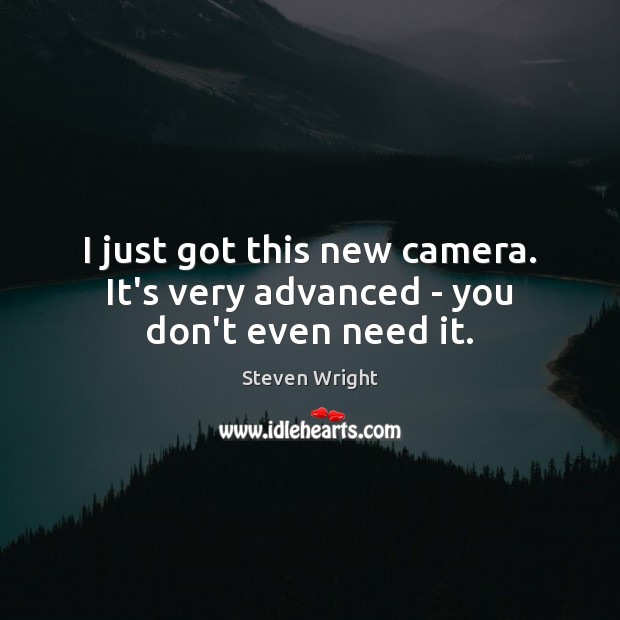 I just got this new camera. It’s very advanced – you don’t even need it. Steven Wright Picture Quote
