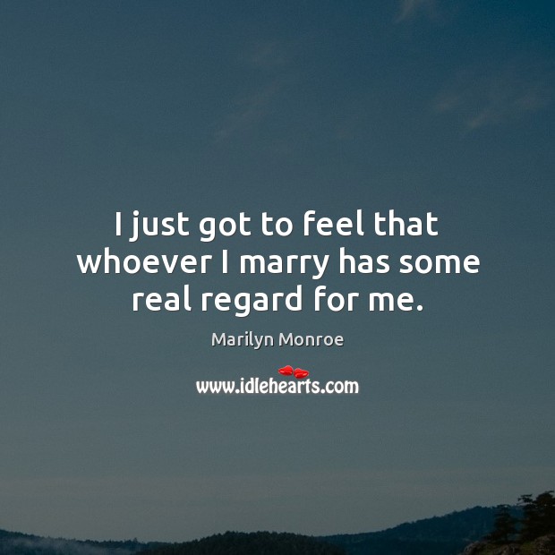 I just got to feel that whoever I marry has some real regard for me. Marilyn Monroe Picture Quote