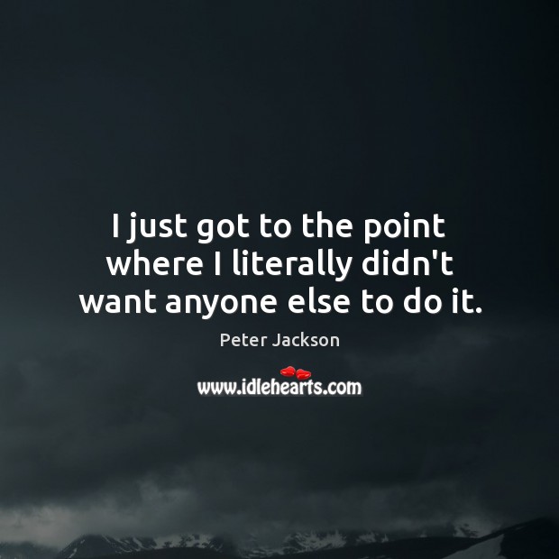 I just got to the point where I literally didn’t want anyone else to do it. Peter Jackson Picture Quote