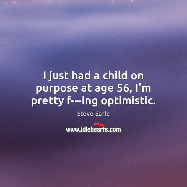 I just had a child on purpose at age 56, I’m pretty f—ing optimistic. Steve Earle Picture Quote