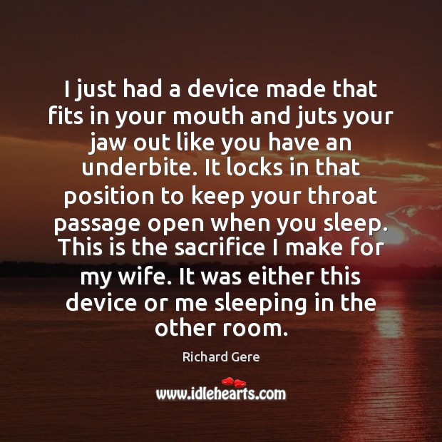 I just had a device made that fits in your mouth and Richard Gere Picture Quote