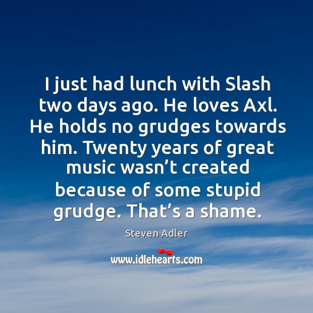 I just had lunch with slash two days ago. He loves axl. He holds no grudges towards him. Steven Adler Picture Quote