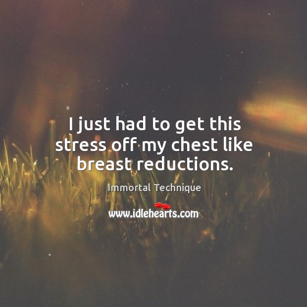 I just had to get this stress off my chest like breast reductions. Immortal Technique Picture Quote