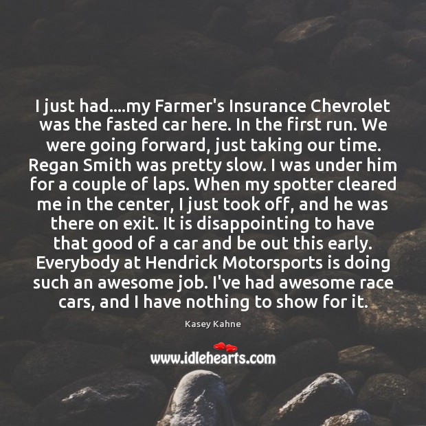 I just had….my Farmer’s Insurance Chevrolet was the fasted car here. Kasey Kahne Picture Quote