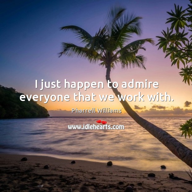 I just happen to admire everyone that we work with. Pharrell Williams Picture Quote