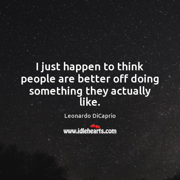 I just happen to think people are better off doing something they actually like. Leonardo DiCaprio Picture Quote