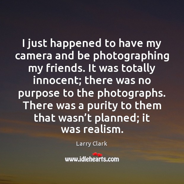 I just happened to have my camera and be photographing my friends. Larry Clark Picture Quote