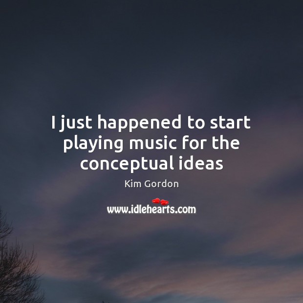 I just happened to start playing music for the conceptual ideas Kim Gordon Picture Quote