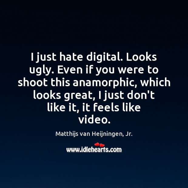 I just hate digital. Looks ugly. Even if you were to shoot Matthijs van Heijningen, Jr. Picture Quote