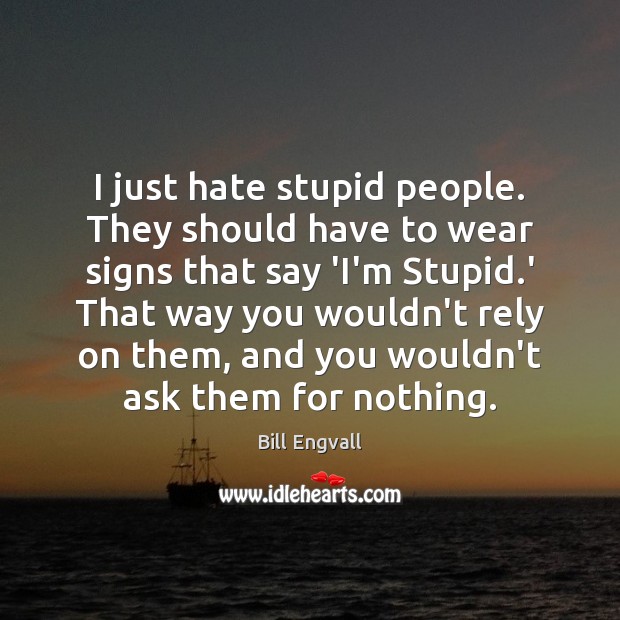 I just hate stupid people. They should have to wear signs that Bill Engvall Picture Quote