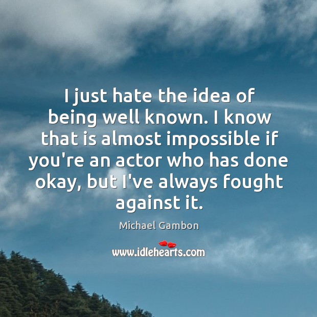 I just hate the idea of being well known. I know that Michael Gambon Picture Quote
