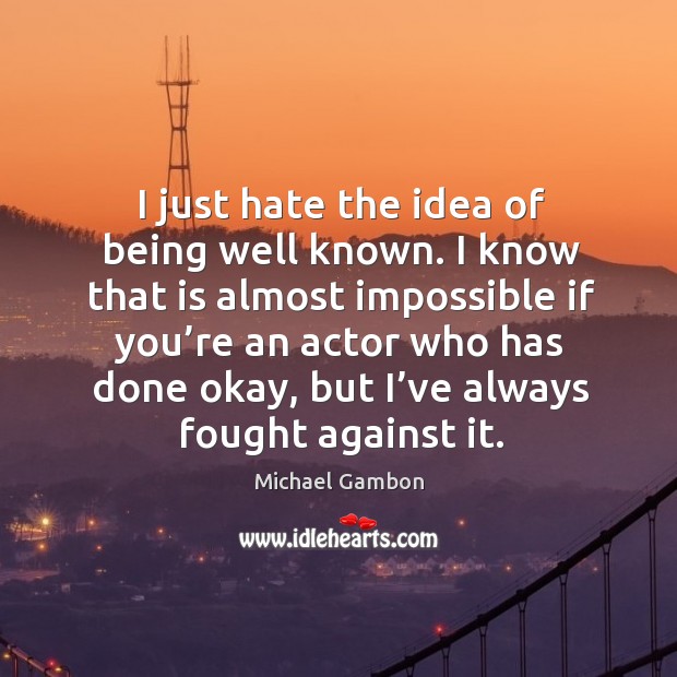 I just hate the idea of being well known. I know that is almost impossible if you’re an actor Michael Gambon Picture Quote