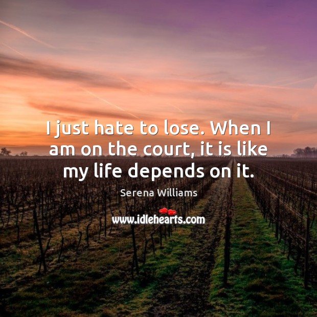 I just hate to lose. When I am on the court, it is like my life depends on it. Serena Williams Picture Quote