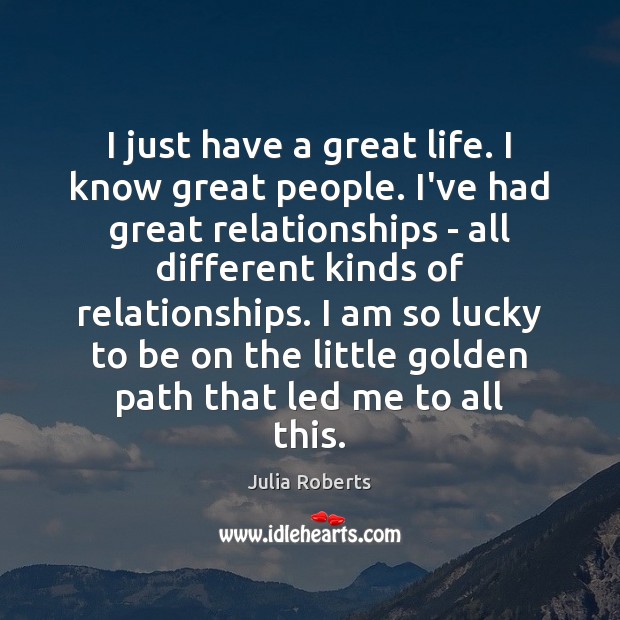 I just have a great life. I know great people. I’ve had Julia Roberts Picture Quote