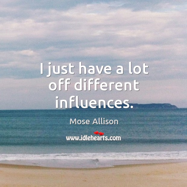I just have a lot off different influences. Mose Allison Picture Quote