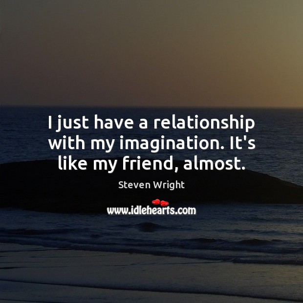 I just have a relationship with my imagination. It’s like my friend, almost. Steven Wright Picture Quote