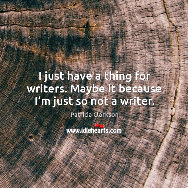 I just have a thing for writers. Maybe it because I’m just so not a writer. Patricia Clarkson Picture Quote