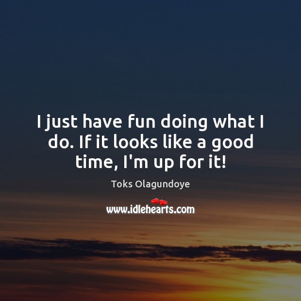 I just have fun doing what I do. If it looks like a good time, I’m up for it! Toks Olagundoye Picture Quote