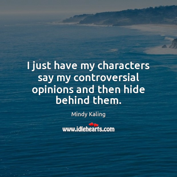 I just have my characters say my controversial opinions and then hide behind them. Image