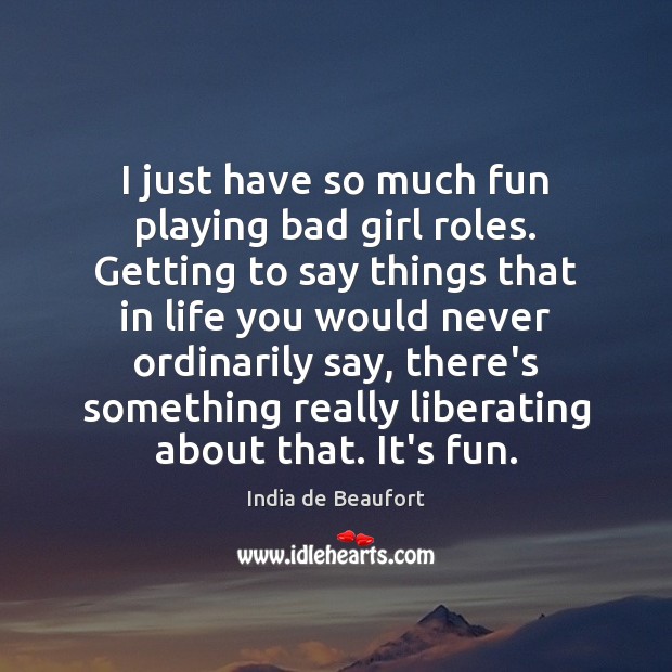 I just have so much fun playing bad girl roles. Getting to India de Beaufort Picture Quote