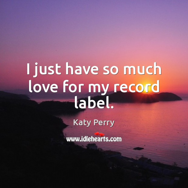 I just have so much love for my record label. Katy Perry Picture Quote
