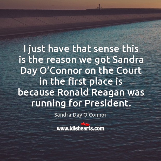 I just have that sense this is the reason we got sandra day o’connor Sandra Day O’Connor Picture Quote