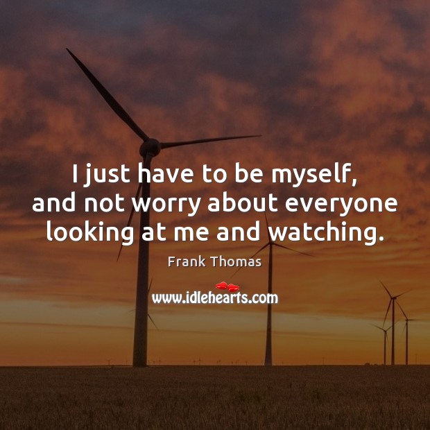 I just have to be myself, and not worry about everyone looking at me and watching. Frank Thomas Picture Quote