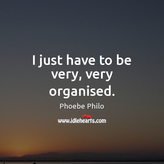 I just have to be very, very organised. Phoebe Philo Picture Quote