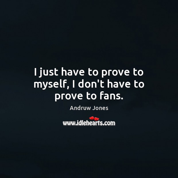 I just have to prove to myself, I don’t have to prove to fans. Andruw Jones Picture Quote