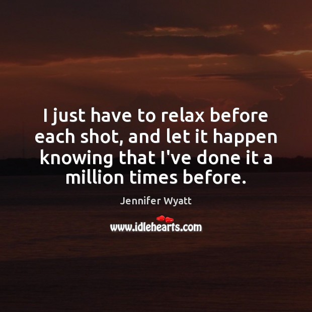 I just have to relax before each shot, and let it happen Jennifer Wyatt Picture Quote