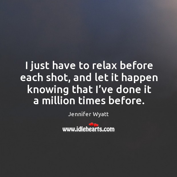 I just have to relax before each shot, and let it happen knowing that I’ve done it a million times before. Jennifer Wyatt Picture Quote