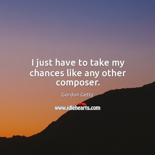 I just have to take my chances like any other composer. Gordon Getty Picture Quote