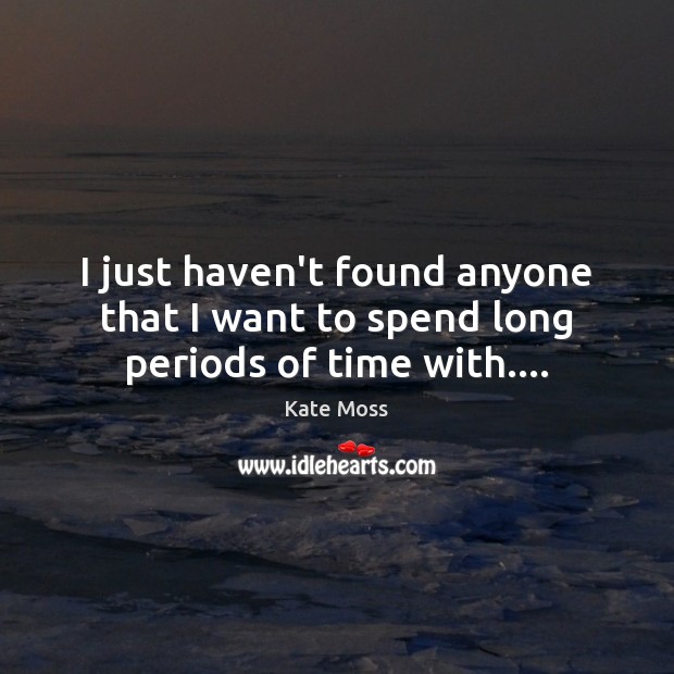 I just haven’t found anyone that I want to spend long periods of time with…. Kate Moss Picture Quote