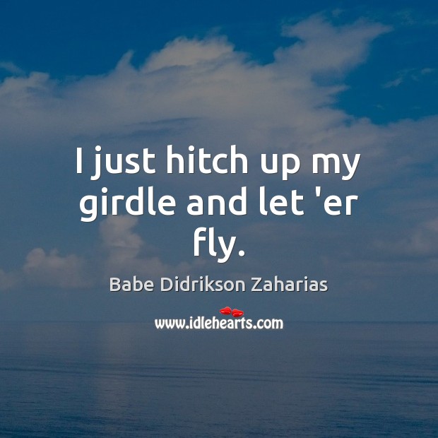 I just hitch up my girdle and let ‘er fly. Babe Didrikson Zaharias Picture Quote