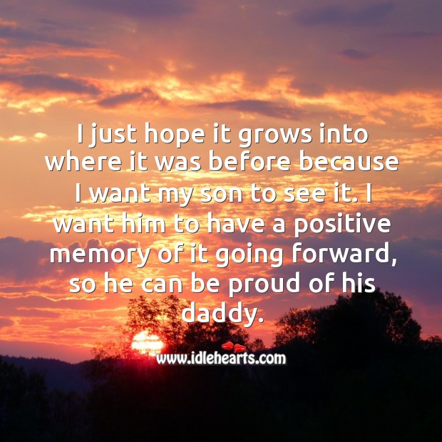 I just hope it grows into where it was before because I want my son to see it. Proud Quotes Image