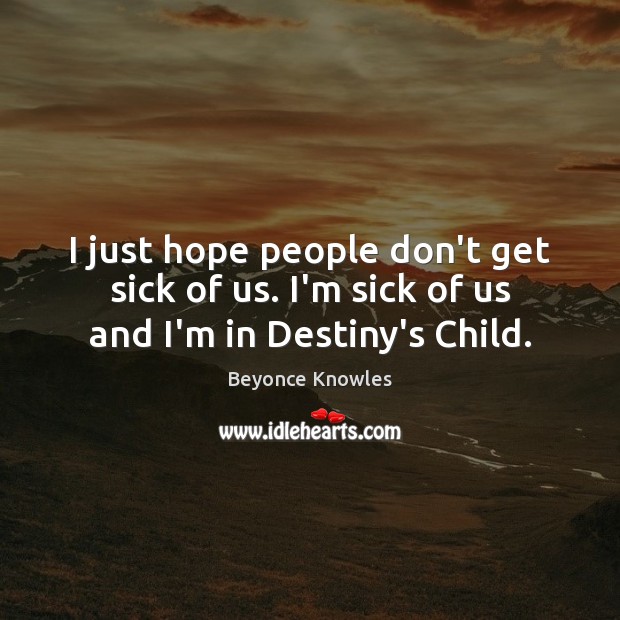 I just hope people don’t get sick of us. I’m sick of us and I’m in Destiny’s Child. Beyonce Knowles Picture Quote