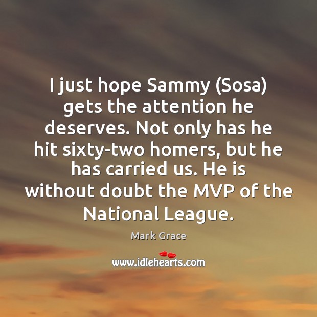I just hope Sammy (Sosa) gets the attention he deserves. Not only Mark Grace Picture Quote