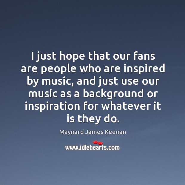 I just hope that our fans are people who are inspired by music, and just use our music as a background Maynard James Keenan Picture Quote