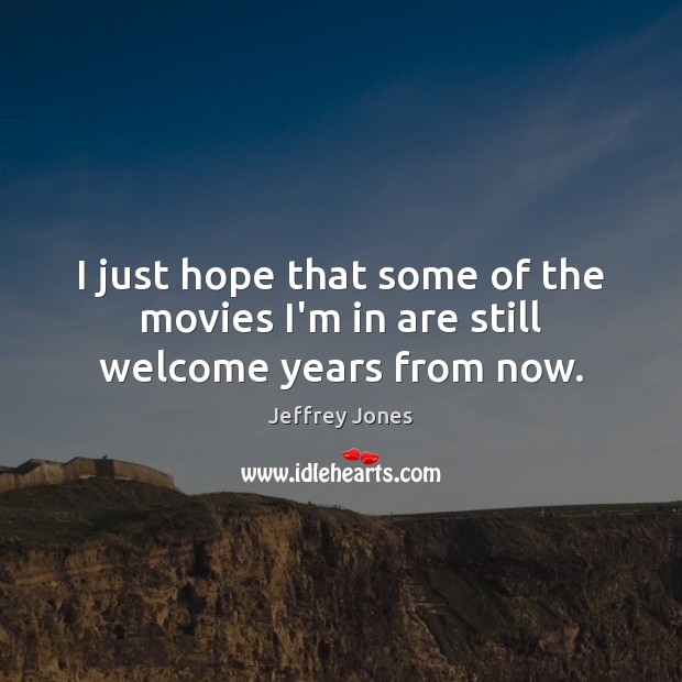 I just hope that some of the movies I’m in are still welcome years from now. Jeffrey Jones Picture Quote