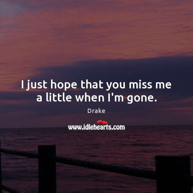 I just hope that you miss me a little when I’m gone. Drake Picture Quote