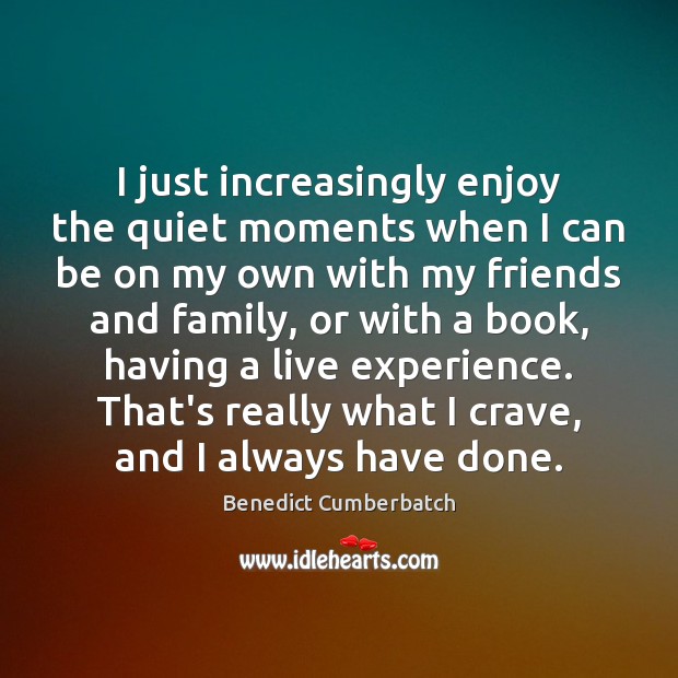 I just increasingly enjoy the quiet moments when I can be on Benedict Cumberbatch Picture Quote