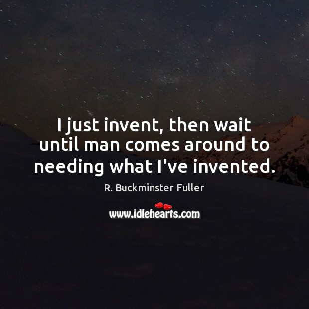 I just invent, then wait until man comes around to needing what I’ve invented. R. Buckminster Fuller Picture Quote