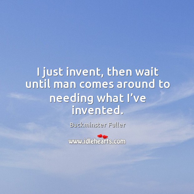 I just invent, then wait until man comes around to needing what I’ve invented. Buckminster Fuller Picture Quote