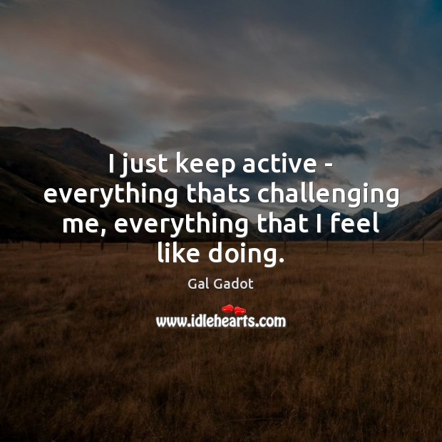 I just keep active – everything thats challenging me, everything that I feel like doing. Gal Gadot Picture Quote