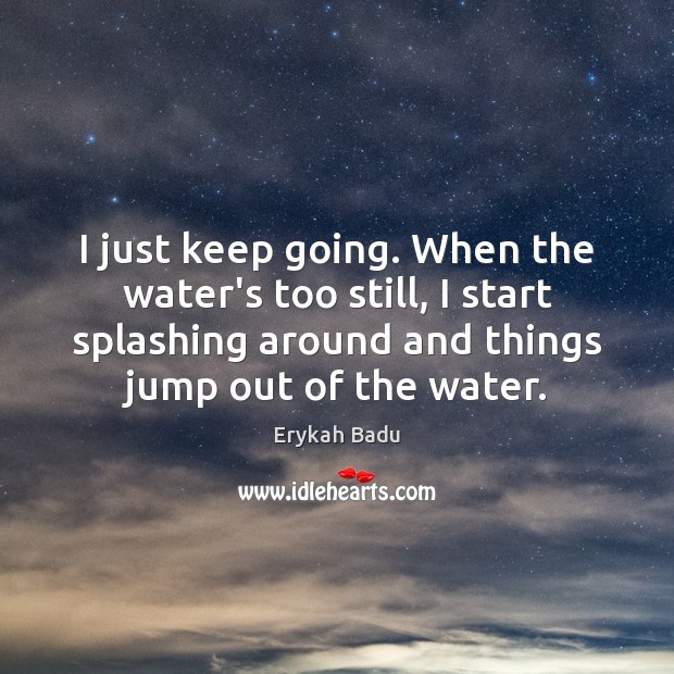 I just keep going. When the water’s too still, I start splashing Erykah Badu Picture Quote