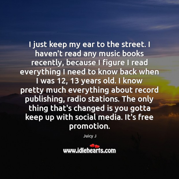 I just keep my ear to the street. I haven’t read any Juicy J Picture Quote