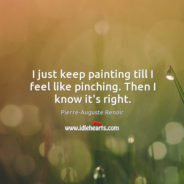 I just keep painting till I feel like pinching. Then I know it’s right. Pierre-Auguste Renoir Picture Quote